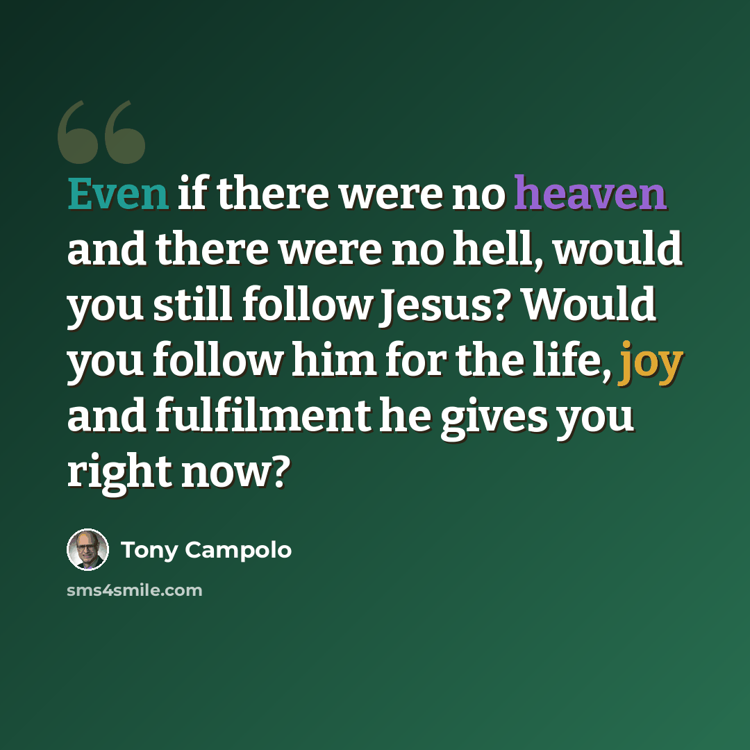 “Even if there were no heaven and there were no hell, would you still follow Jesus? Would you follow him for the life, joy and fulfilment he gives you right now?” quote by Tony Campolo