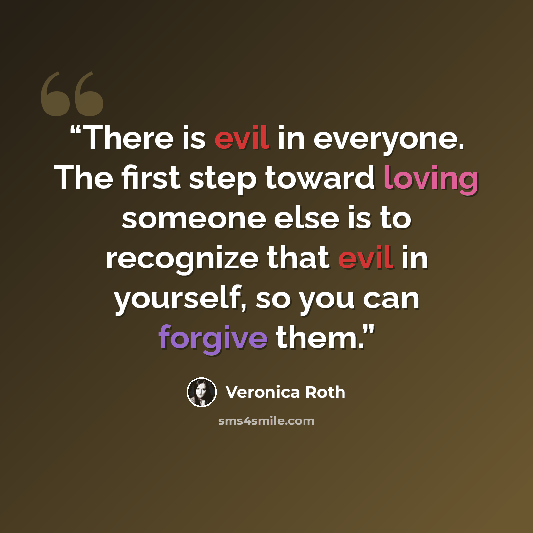 “There is evil in everyone. The first step toward loving someone else is to recognize that evil in yourself, so you can forgive them.” quote by Veronica Roth