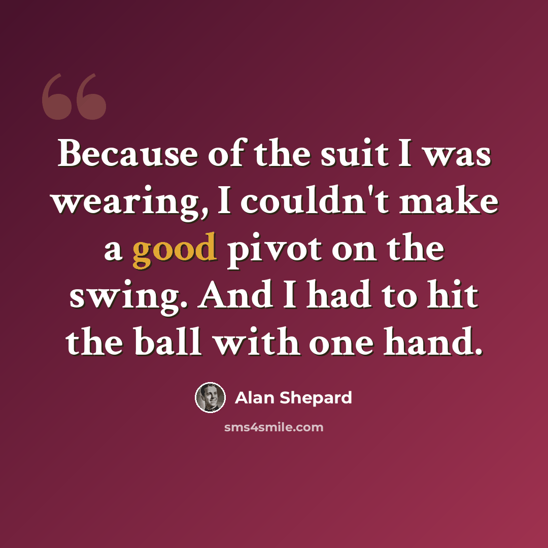 “Because of the suit I was wearing, I couldn't make a good pivot on the swing. And I had to hit the ball with one hand.” quote by Alan Shepard