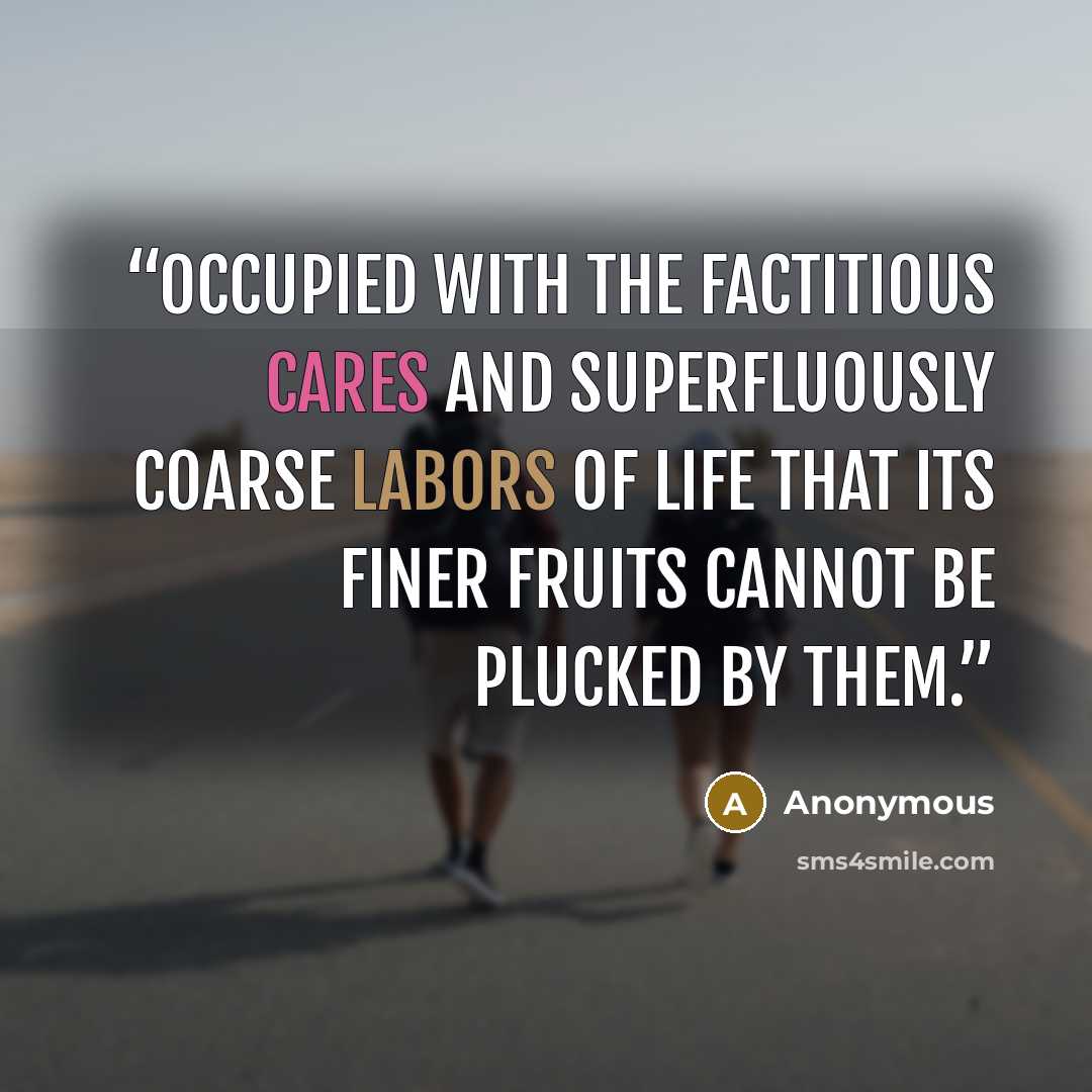 “occupied with the factitious cares and superfluously coarse labors of life that its finer fruits cannot be plucked by them.” quote by Anonymous