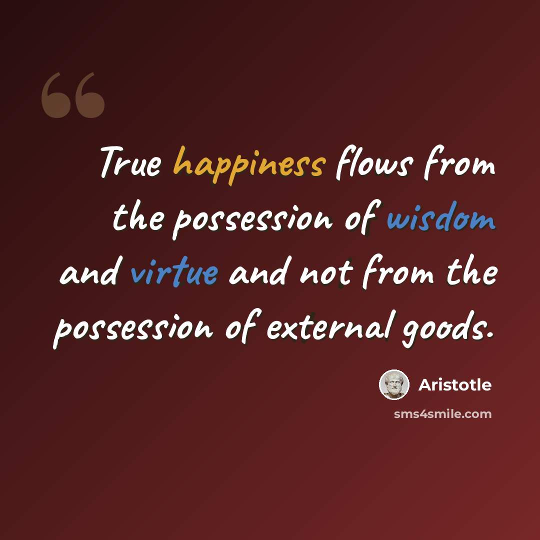 “True happiness flows from the possession of wisdom and virtue and not from the possession of external goods.” quote by Aristotle