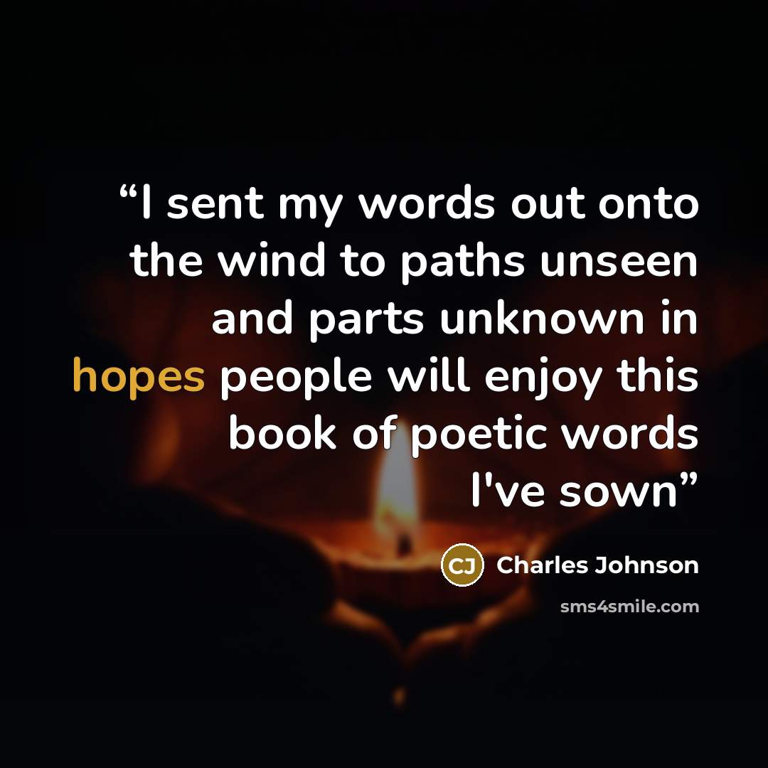 “I sent my words out onto the wind to paths unseen and parts unknown in hopes people will enjoy this book of poetic words I've sown” quote by Charles Johnson