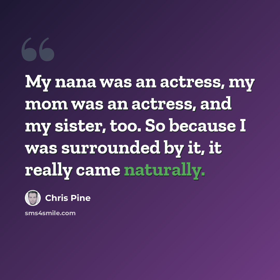“My nana was an actress, my mom was an actress, and my sister, too. So because I was surrounded by it, it really came naturally.” quote by Chris Pine