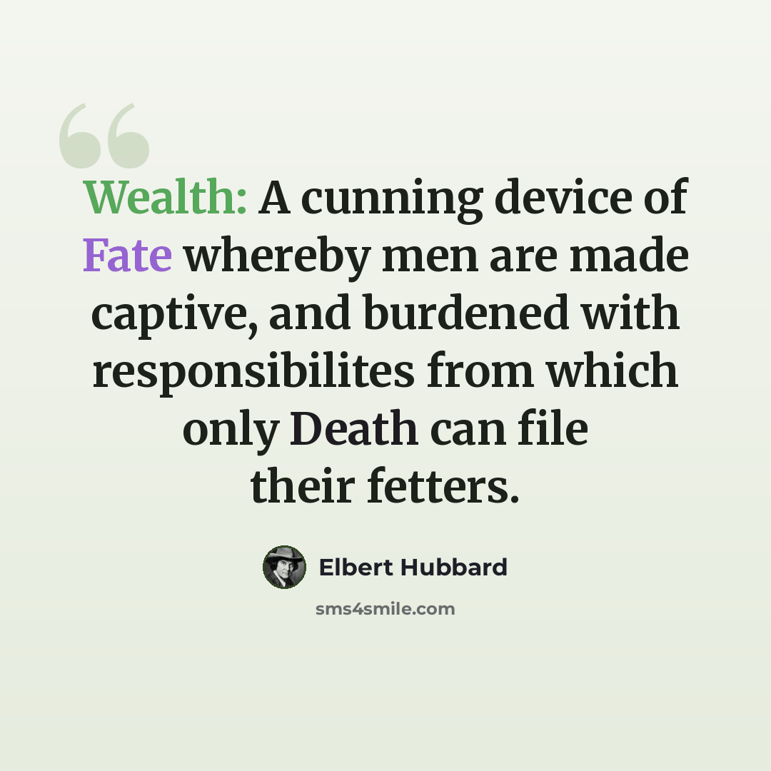 “Wealth: A cunning device of Fate whereby men are made captive, and burdened with responsibilites from which only Death can file their fetters.” quote by Elbert Hubbard