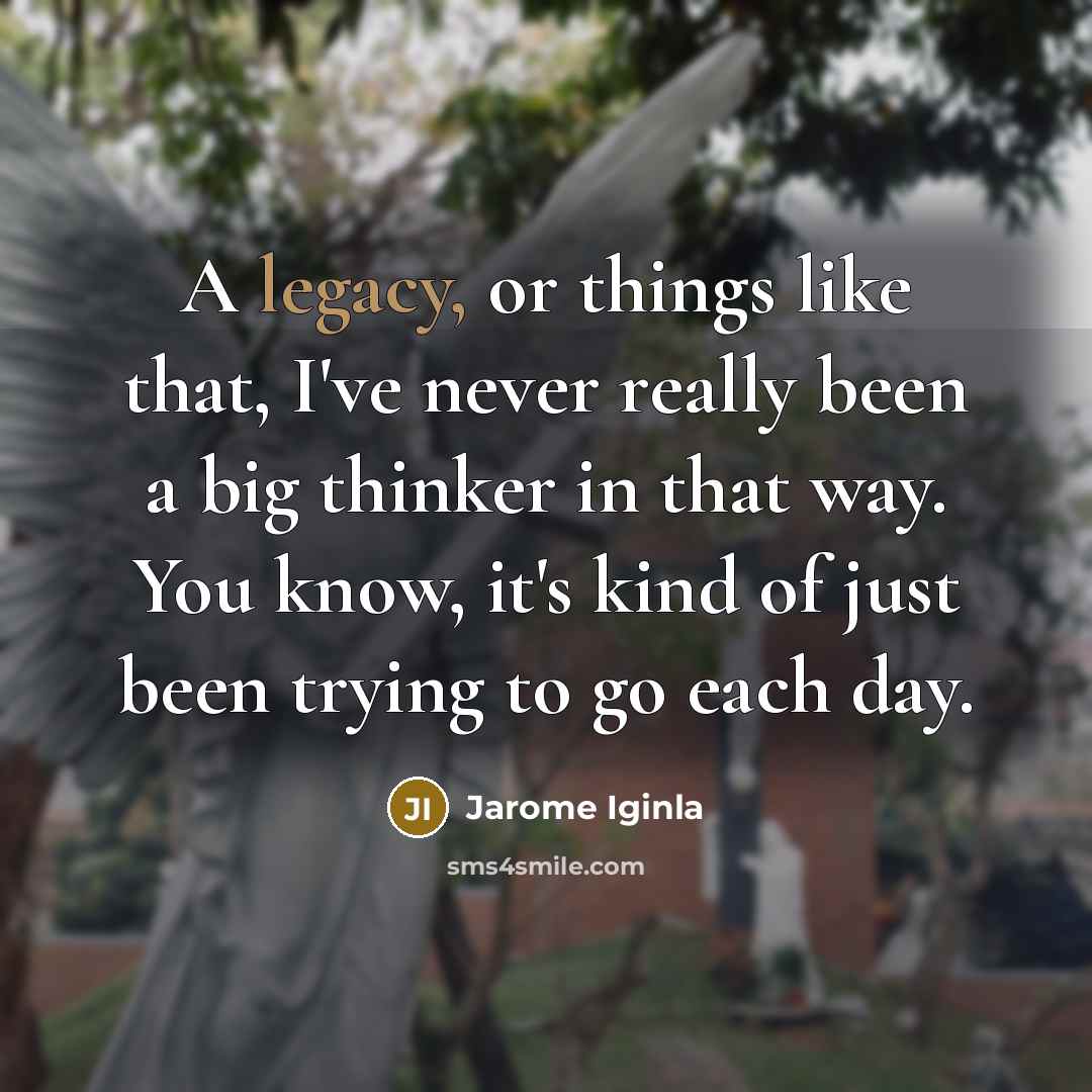 “A legacy, or things like that, I've never really been a big thinker in that way. You know, it's kind of just been trying to go each day.” quote by Jarome Iginla