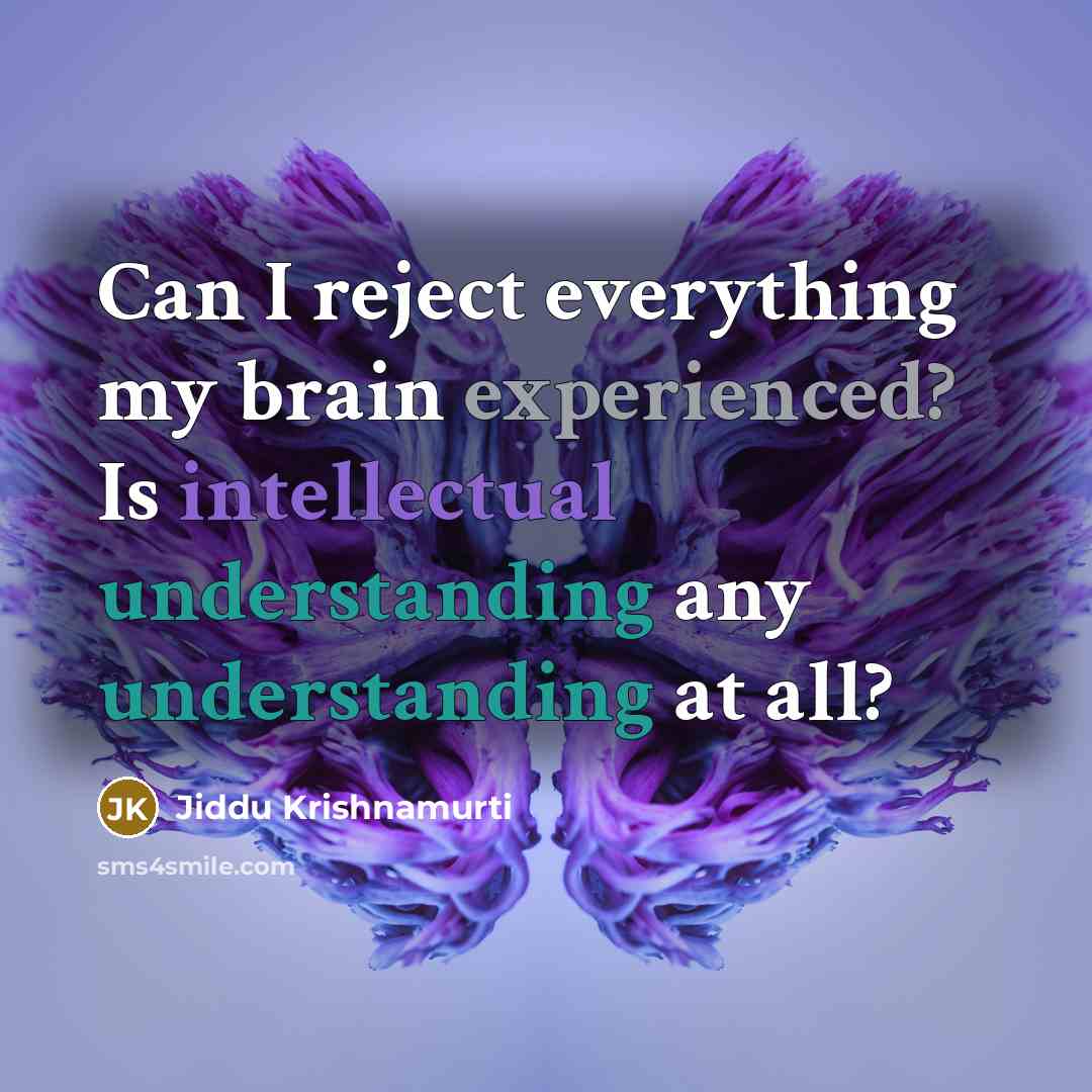“Can I reject everything my brain experienced? Is intellectual understanding any understanding at all?” quote by Jiddu Krishnamurti