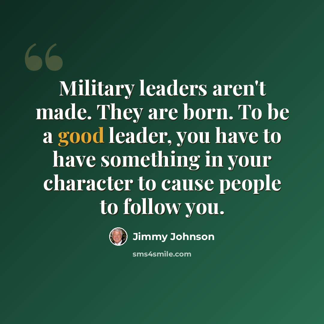 “Military leaders aren't made. They are born. To be a good leader, you have to have something in your character to cause people to follow you.” quote by Jimmy Johnson