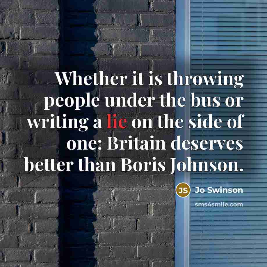 “Whether it is throwing people under the bus or writing a lie on the side of one: Britain deserves better than Boris Johnson.” quote by Jo Swinson