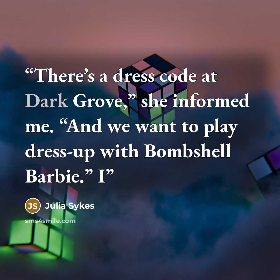 “There’s a dress code at Dark Grove,” she informed me. “And we want to play dress-up with Bombshell Barbie.” I” quote by Julia Sykes
