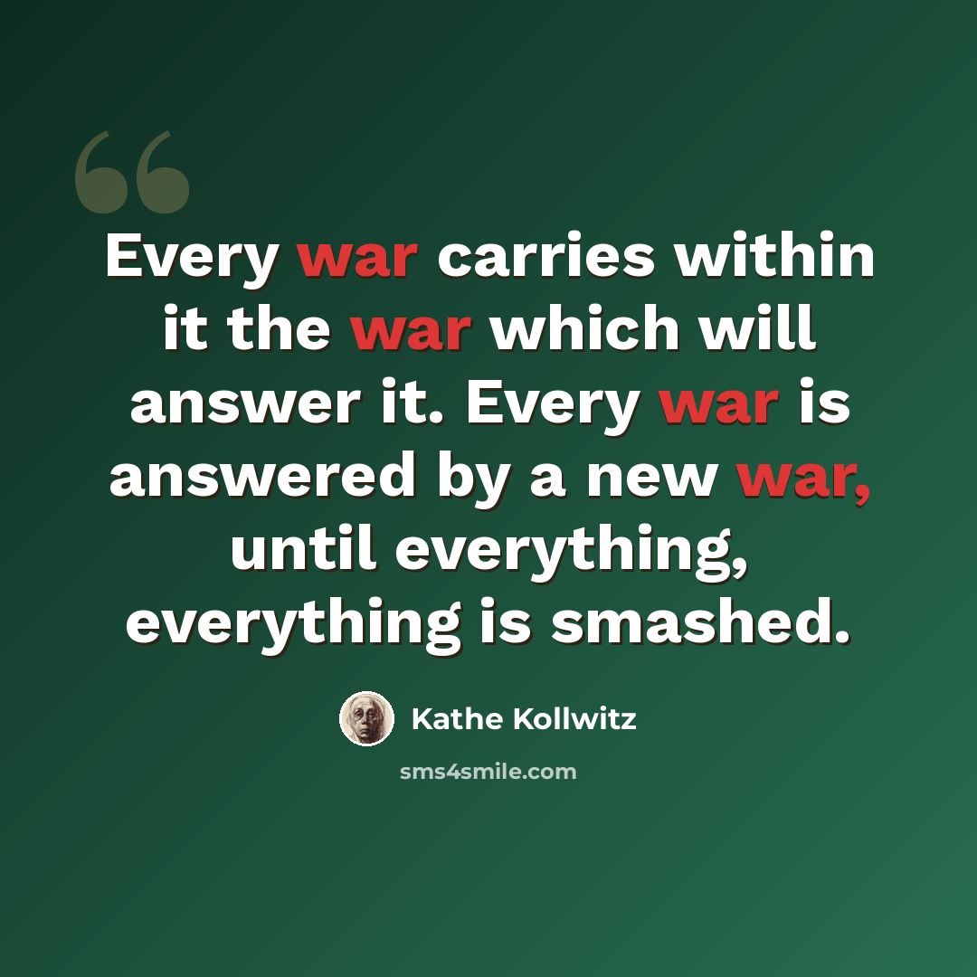 “Every war carries within it the war which will answer it. Every war is answered by a new war, until everything, everything is smashed.” quote by Kathe Kollwitz