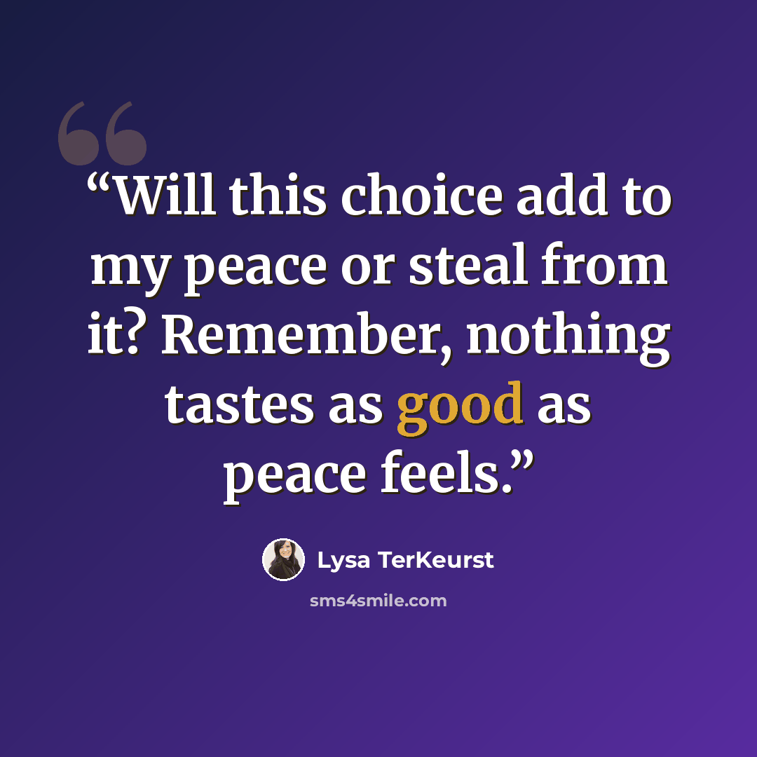 “Will this choice add to my peace or steal from it? Remember, nothing tastes as good as peace feels.” quote by Lysa TerKeurst