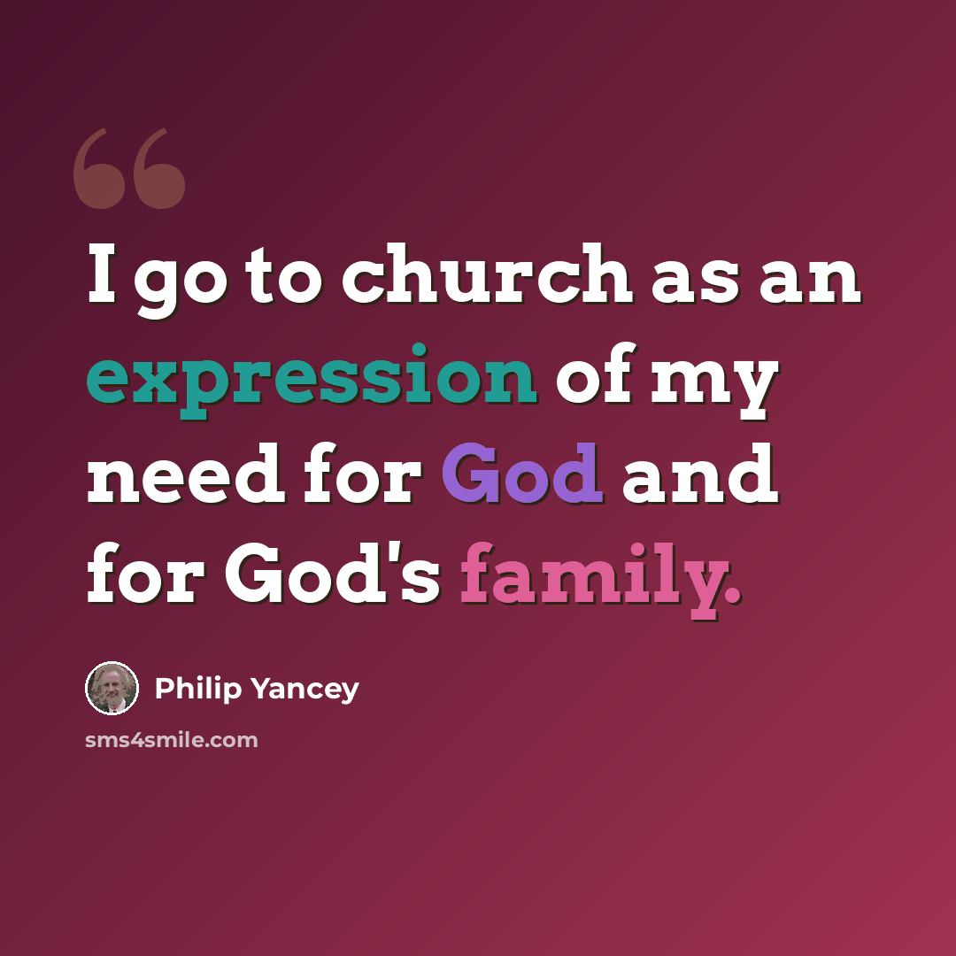 “I go to church as an expression of my need for God and for God's family.” quote by Philip Yancey