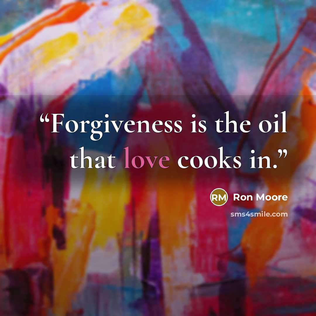 “Forgiveness is the oil that love cooks in.” quote by Ron Moore
