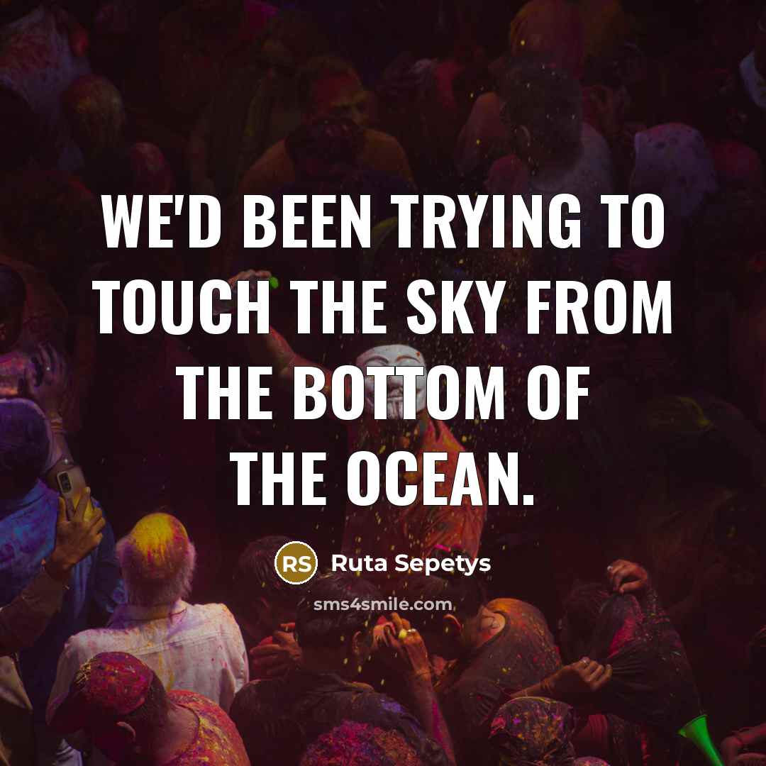 “We'd been trying to touch the sky from the bottom of the ocean.” quote by Ruta Sepetys