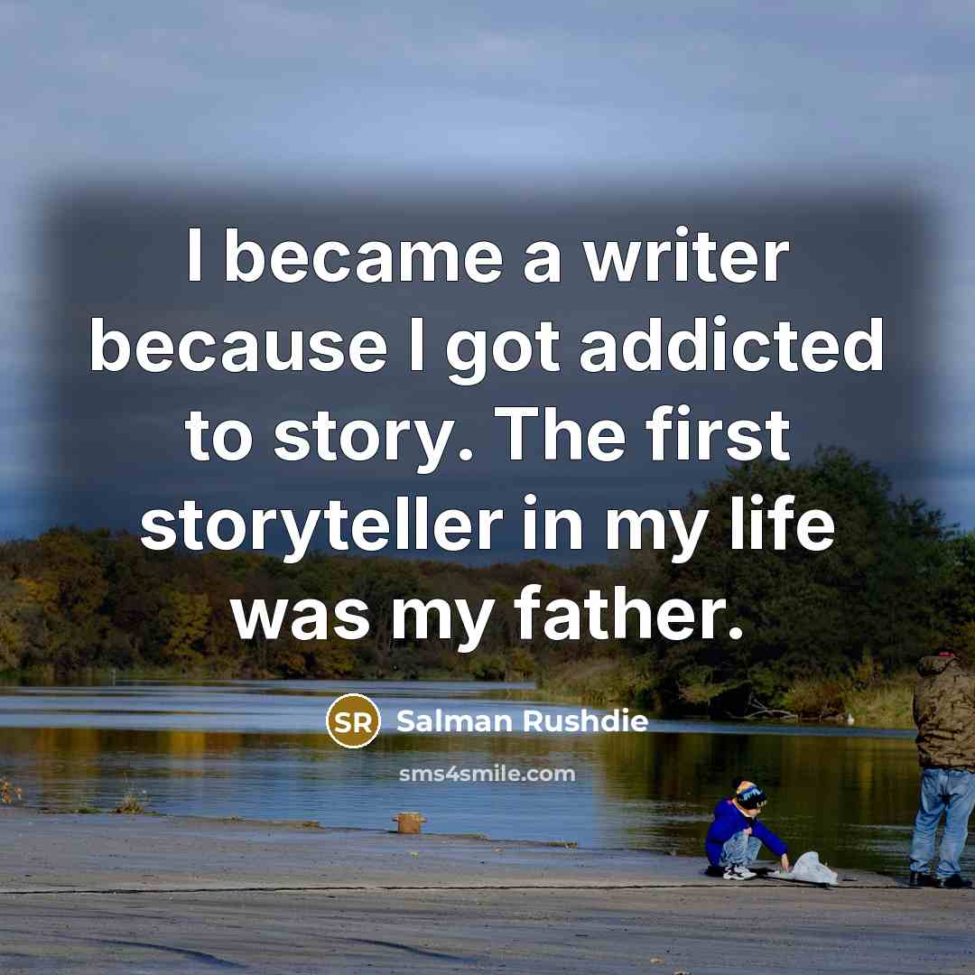 “I became a writer because I got addicted to story. The first storyteller in my life was my father.” quote by Salman Rushdie