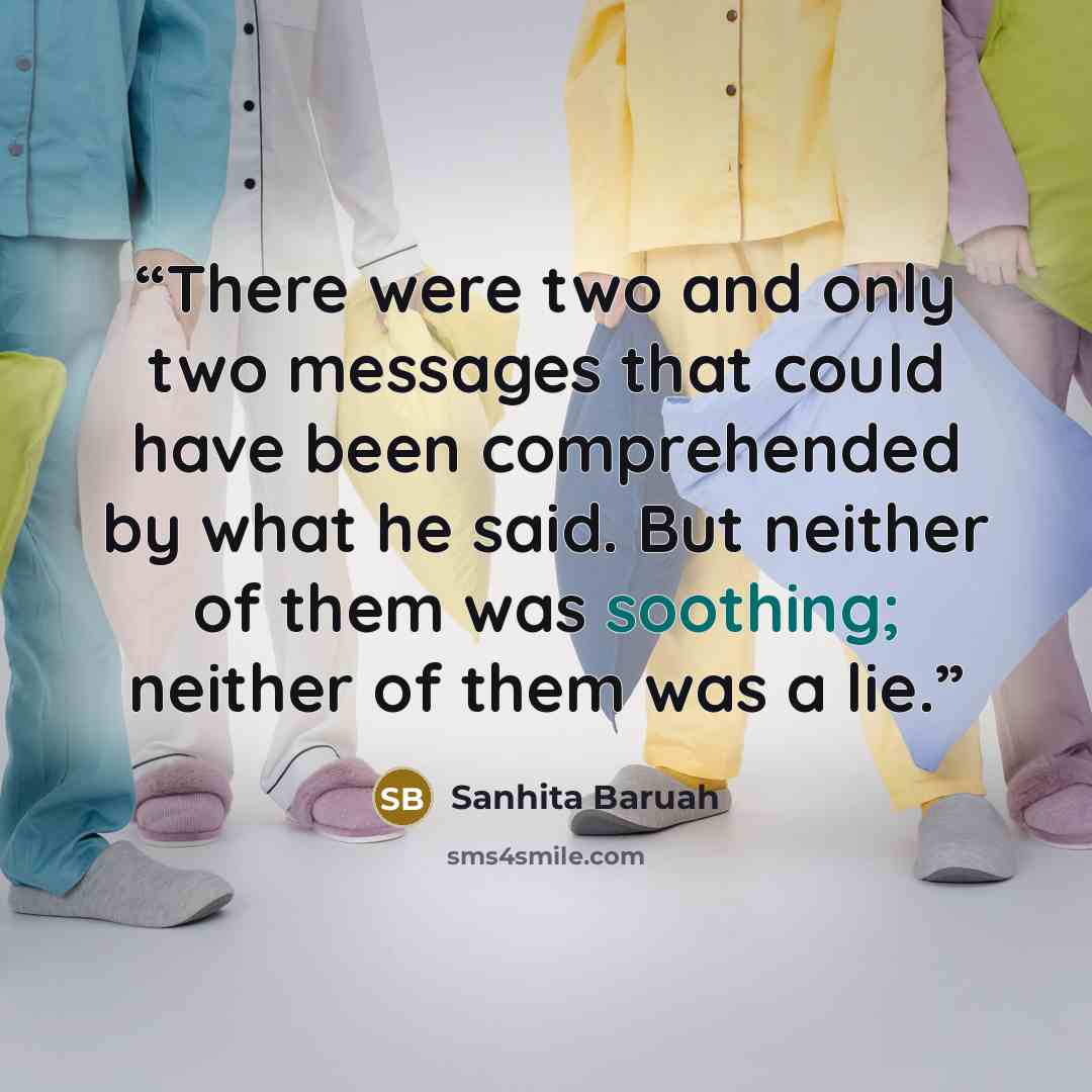 “There were two and only two messages that could have been comprehended by what he said. But neither of them was soothing; neither of them was a lie.” quote by Sanhita Baruah