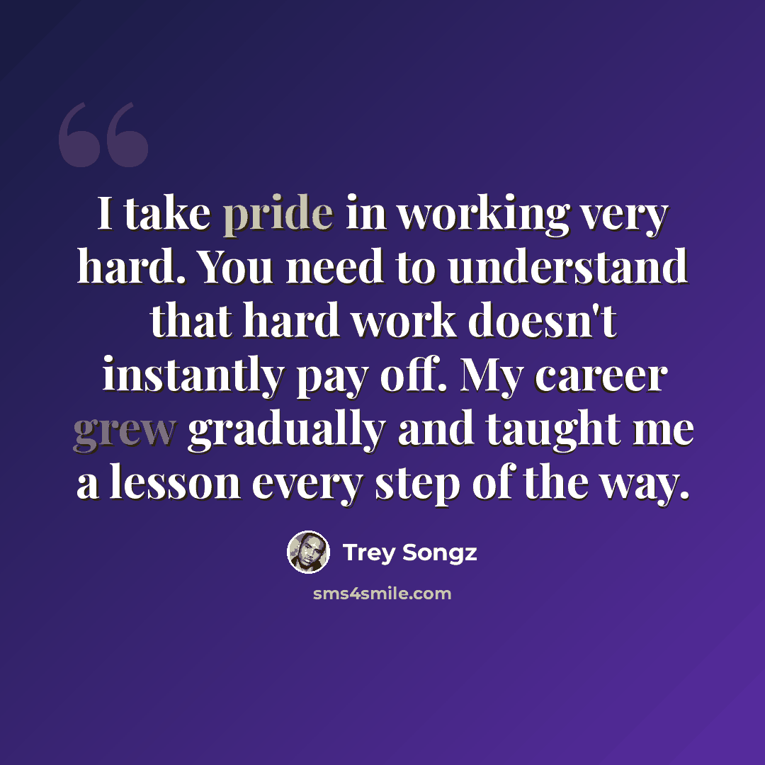 “I take pride in working very hard. You need to understand that hard work doesn't instantly pay off. My career grew gradually and taught me a lesson every step of the way.” quote by Trey Songz