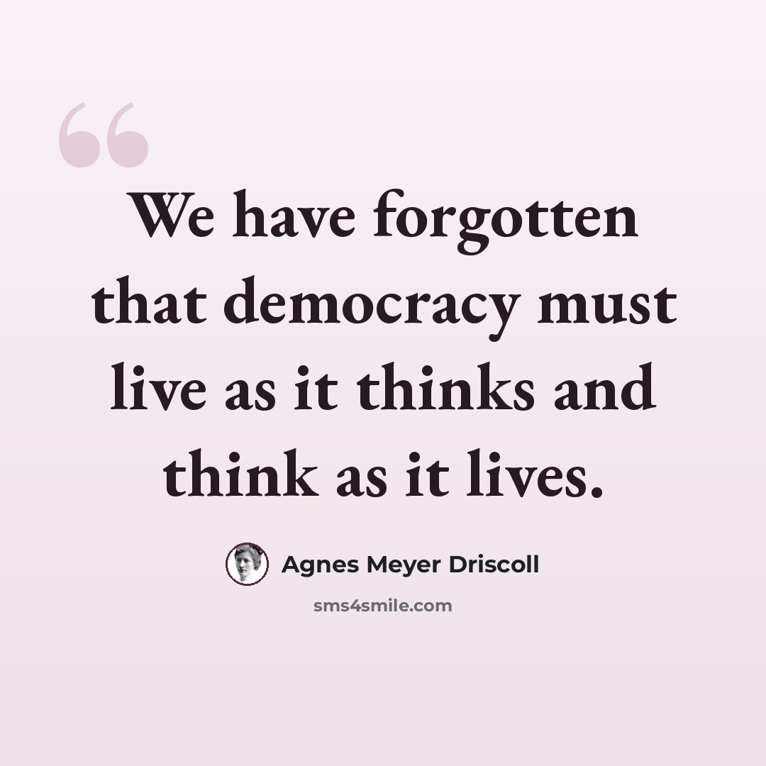 “We have forgotten that democracy must live as it thinks and think as it lives.” quote by Agnes Meyer Driscoll