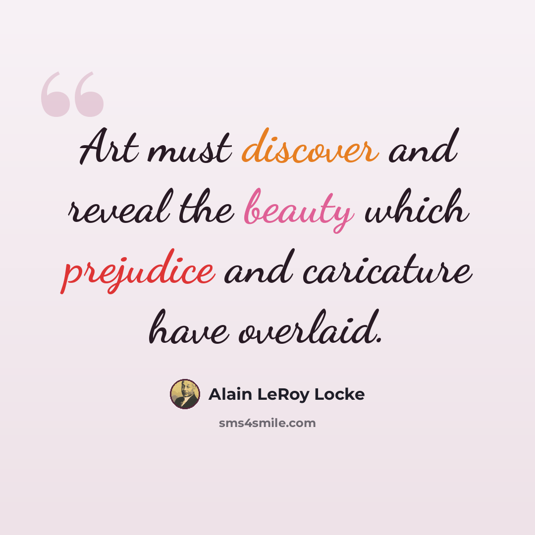 “Art must discover and reveal the beauty which prejudice and caricature have overlaid.” quote by Alain LeRoy Locke