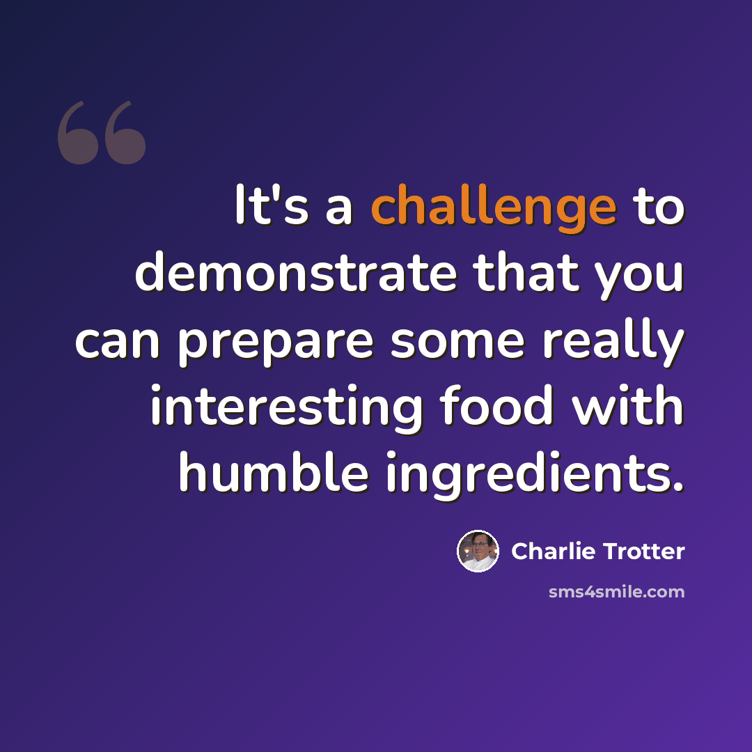 “It's a challenge to demonstrate that you can prepare some really interesting food with humble ingredients.” quote by Charlie Trotter