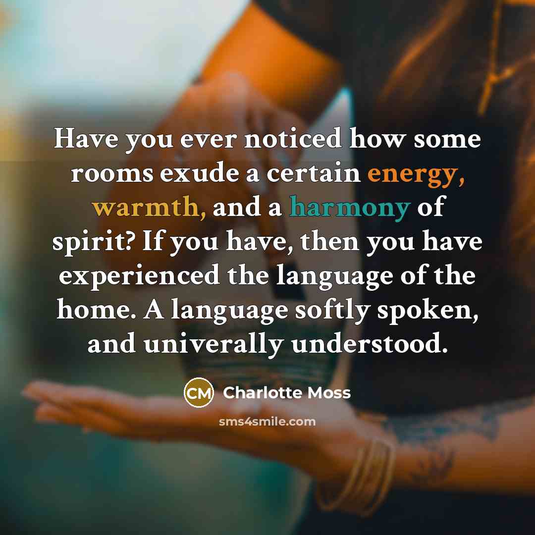 “Have you ever noticed how some rooms exude a certain energy, warmth, and a harmony of spirit? If you have, then you have experienced the language of the home. A language softly spoken, and univerally understood.” quote by Charlotte Moss