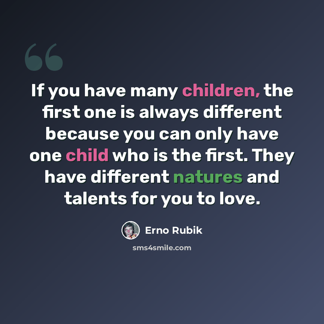 “If you have many children, the first one is always different because you can only have one child who is the first. They have different natures and talents for you to love.” quote by Erno Rubik