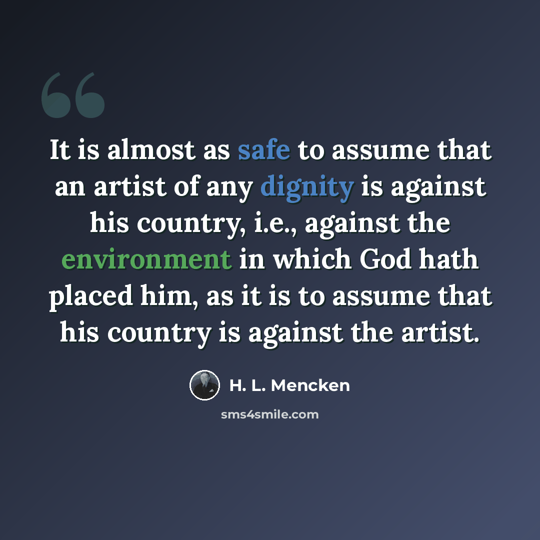 “It is almost as safe to assume that an artist of any dignity is against his country, i.e., against the environment in which God hath placed him, as it is to assume that his country is against the artist.” quote by H. L. Mencken