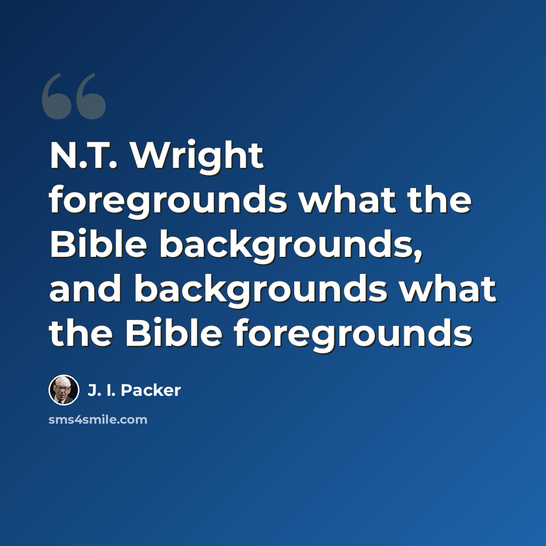 “N.T. Wright foregrounds what the Bible backgrounds, and backgrounds what the Bible foregrounds” quote by J. I. Packer