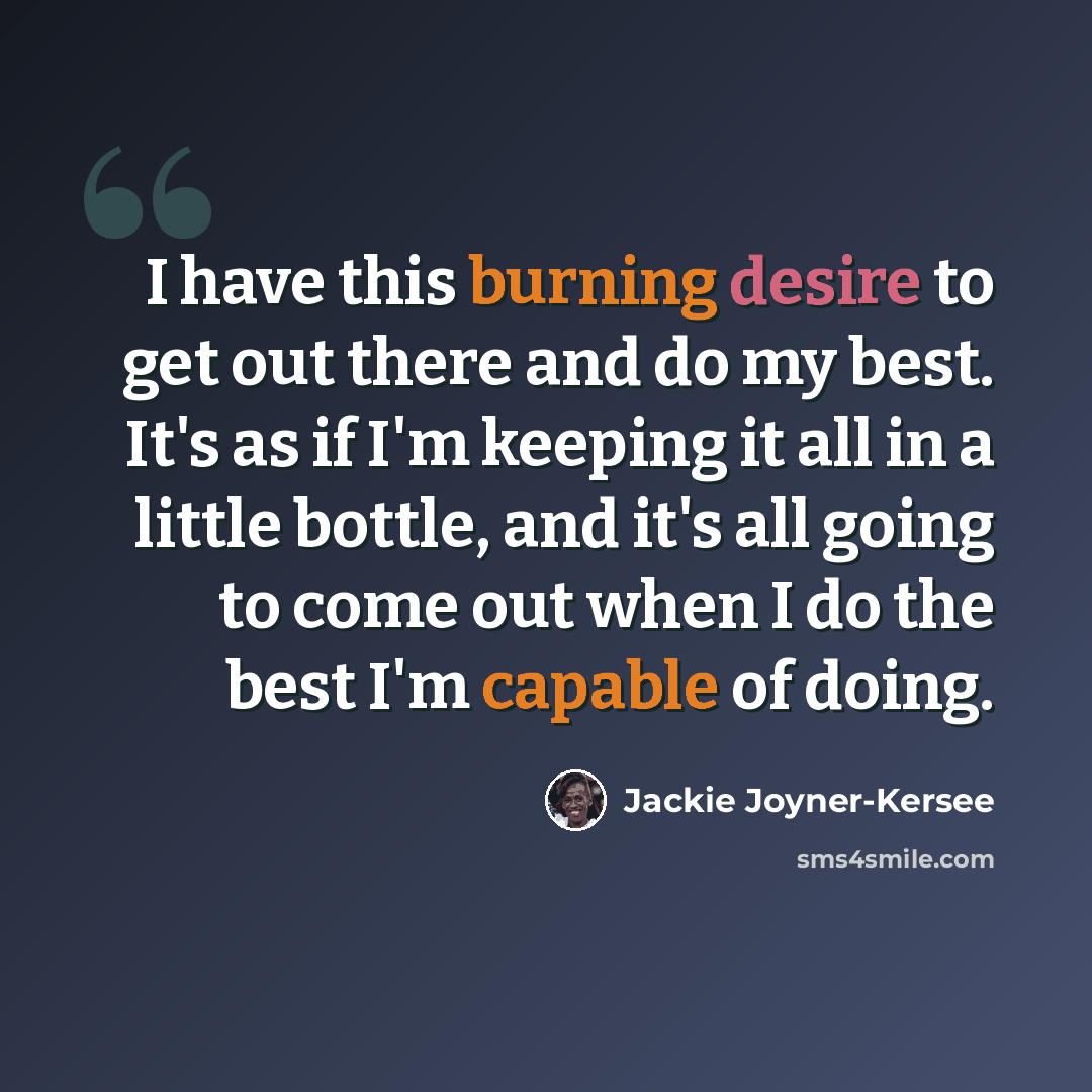 “I have this burning desire to get out there and do my best. It's as if I'm keeping it all in a little bottle, and it's all going to come out when I do the best I'm capable of doing.” quote by Jackie Joyner-Kersee