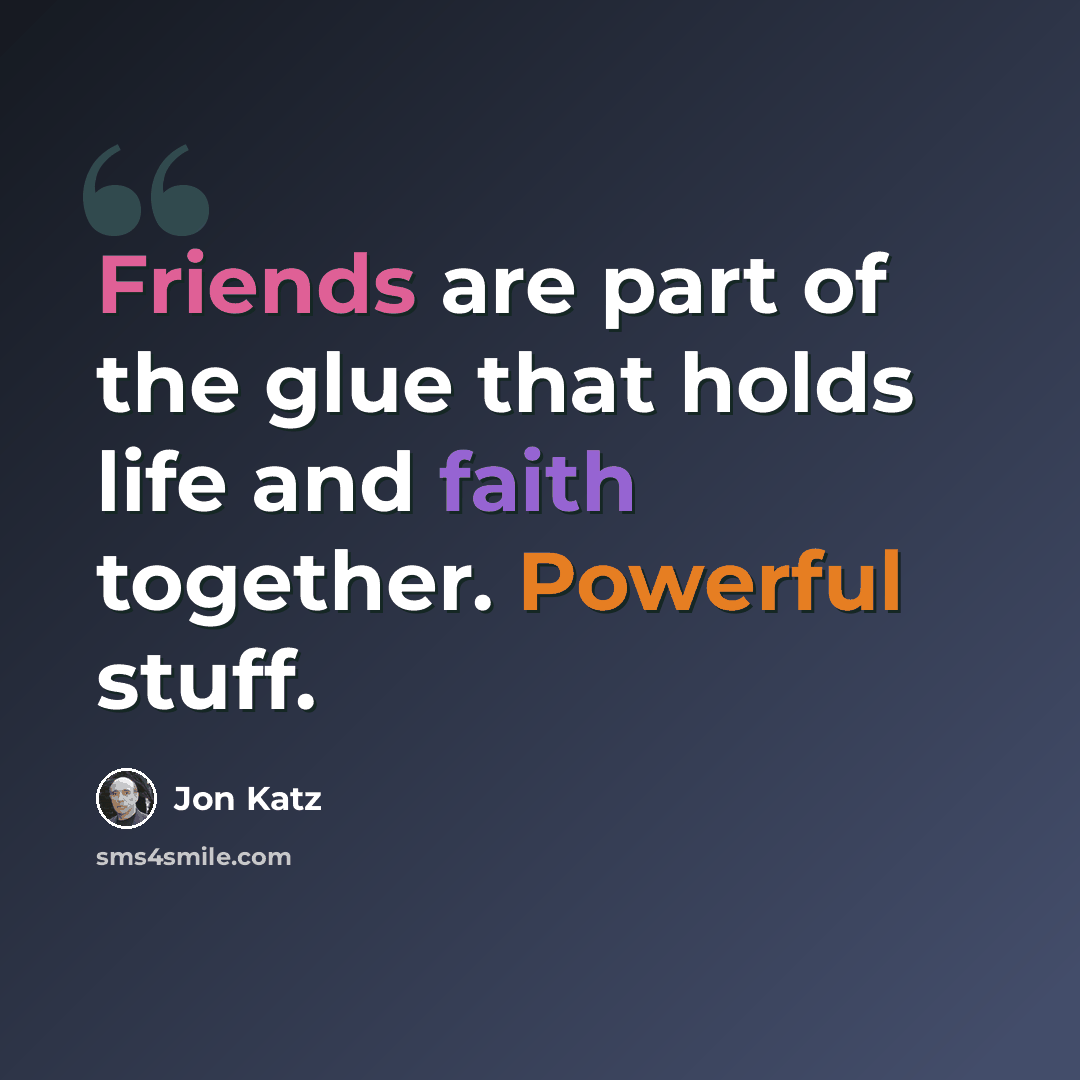 “Friends are part of the glue that holds life and faith together. Powerful stuff.” quote by Jon Katz