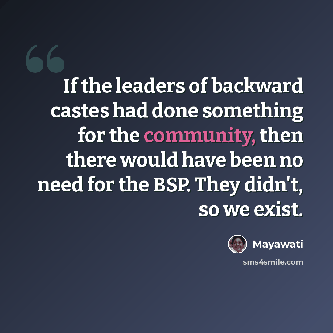 “If the leaders of backward castes had done something for the community, then there would have been no need for the BSP. They didn't, so we exist.” quote by Mayawati