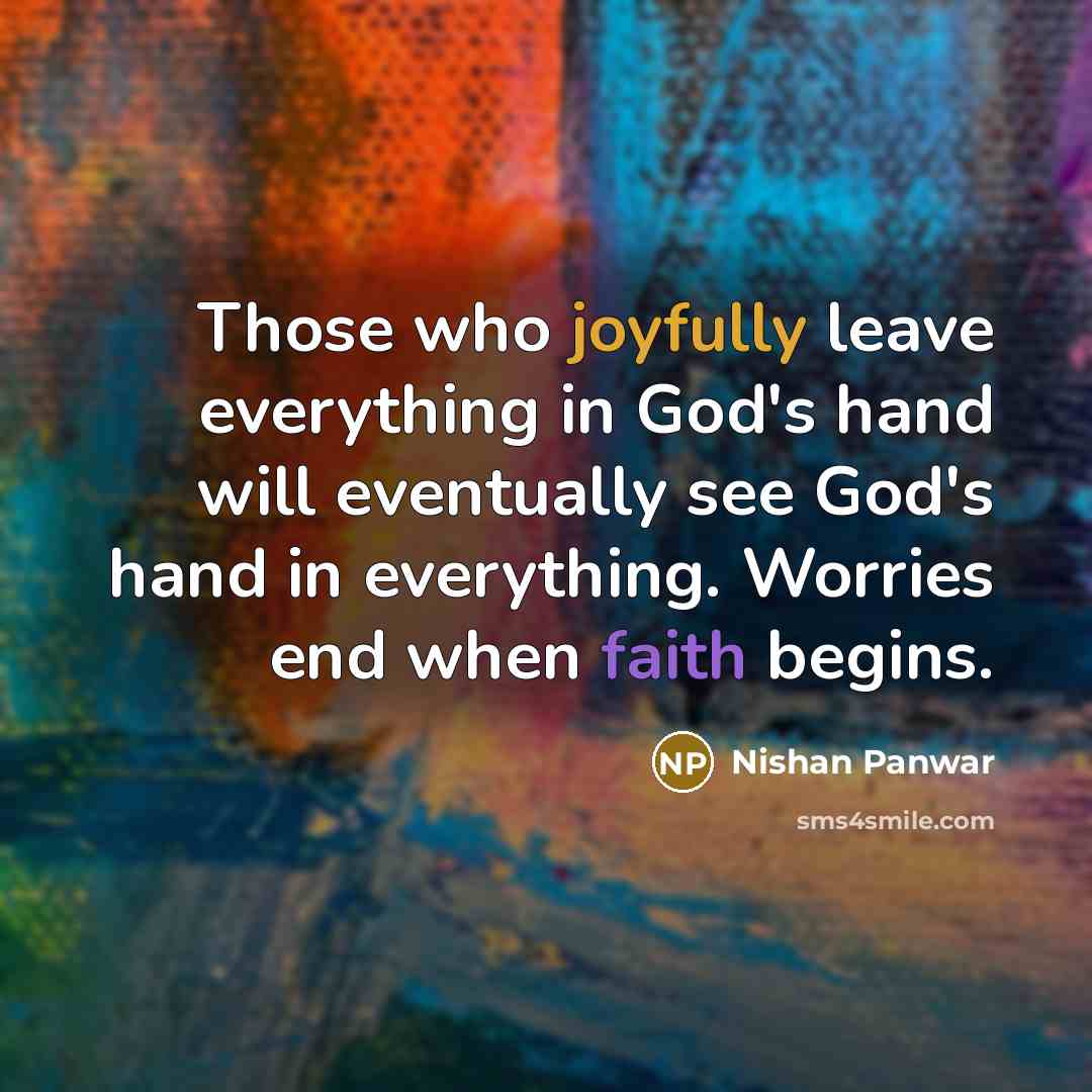 “Those who joyfully leave everything in God's hand will eventually see God's hand in everything. Worries end when faith begins.” quote by Nishan Panwar