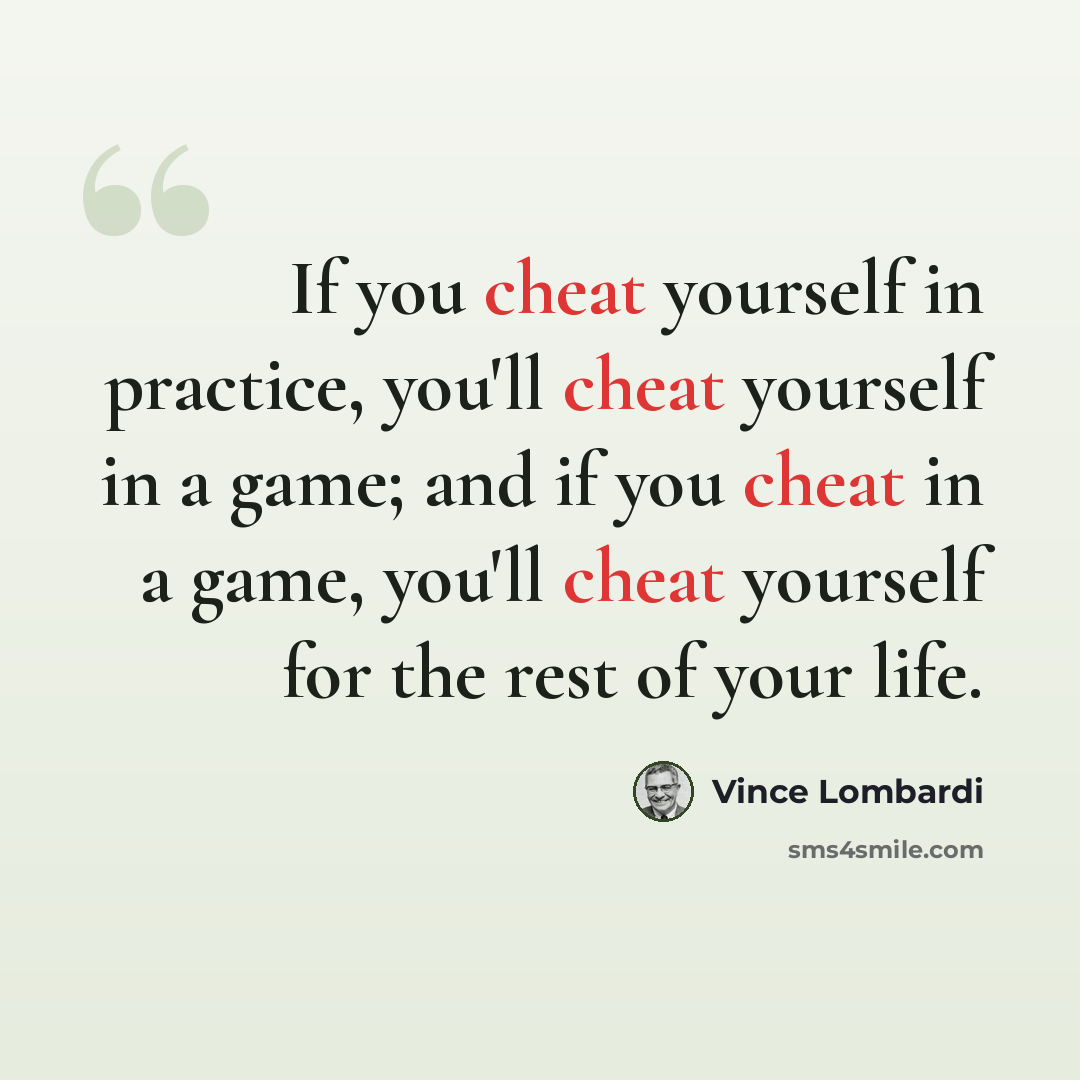 “If you cheat yourself in practice, you'll cheat yourself in a game; and if you cheat in a game, you'll cheat yourself for the rest of your life.” quote by Vince Lombardi
