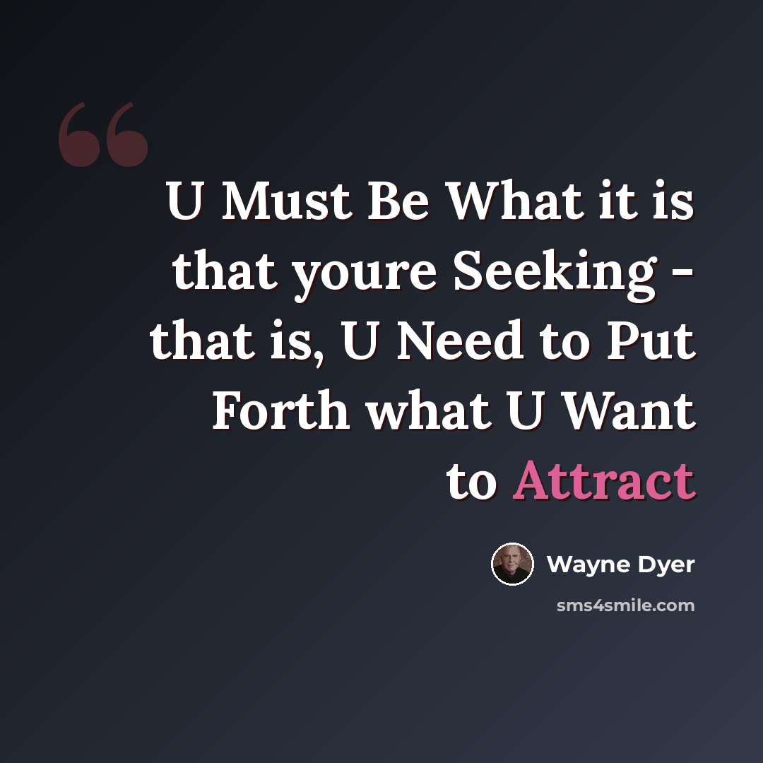 “U Must Be What it is that youre Seeking - that is, U Need to Put Forth what U Want to Attract” quote by Wayne Dyer