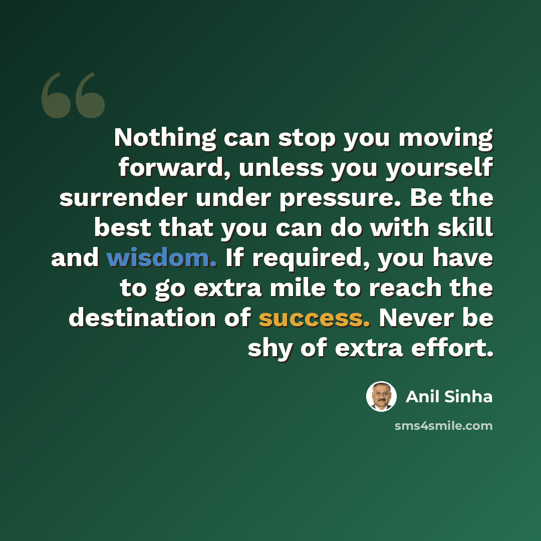 “Nothing can stop you moving forward, unless you yourself surrender under pressure. Be the best that you can do with skill and wisdom. If required, you have to go extra mile to reach the destination of success. Never be shy of extra effort.” quote by Anil Sinha