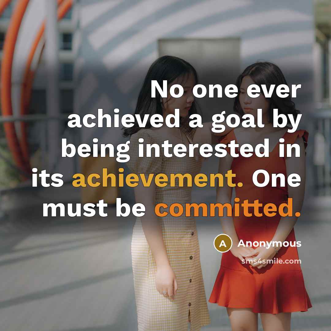 “No one ever achieved a goal by being interested in its achievement. One must be committed.” quote by Anonymous