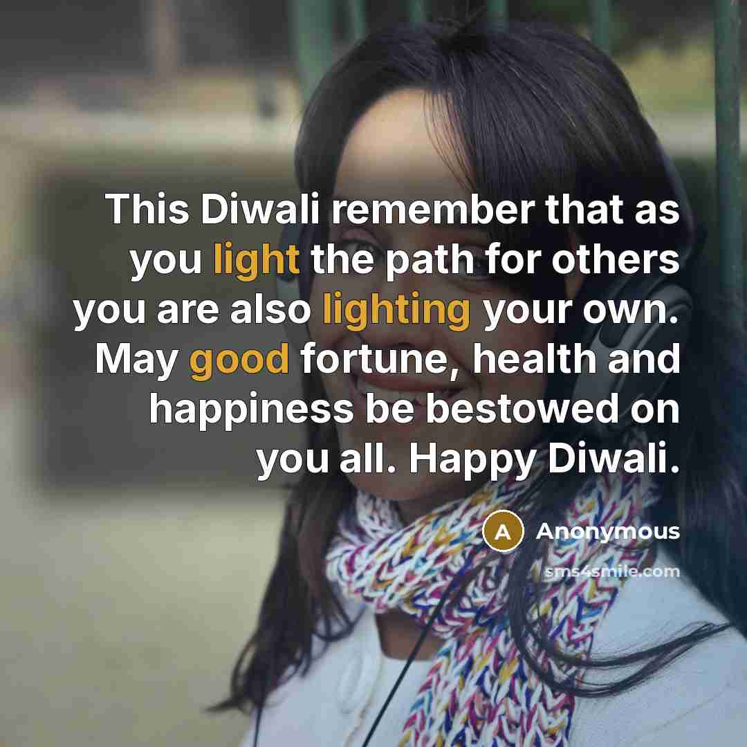 “This Diwali remember that as you light the path for others you are also lighting your own. May good fortune, health and happiness be bestowed on you all. Happy Diwali.” quote by Anonymous