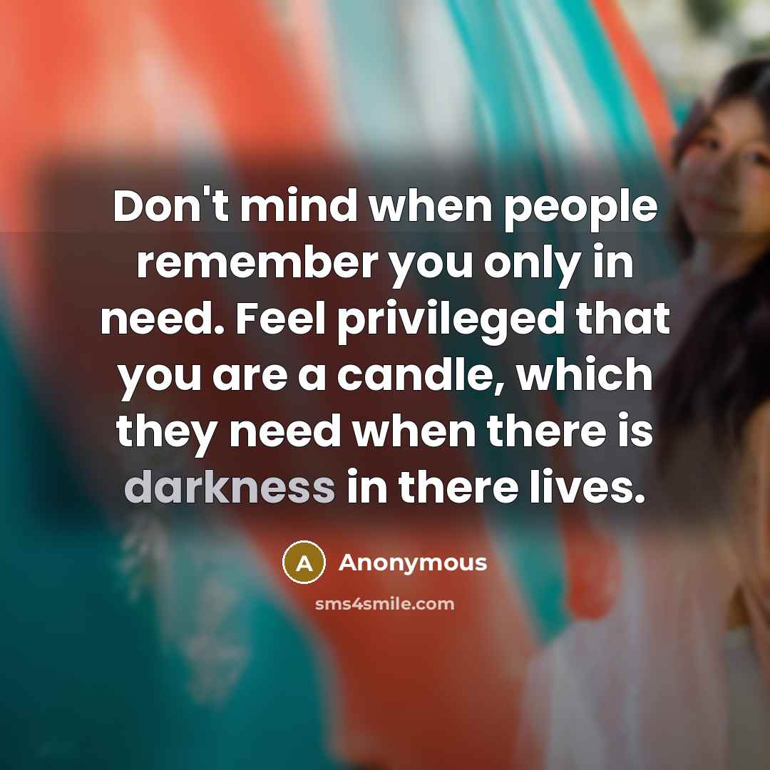 “Don't mind when people remember you only in need. Feel privileged that you are a candle, which they need when there is darkness in there lives.” quote by Anonymous