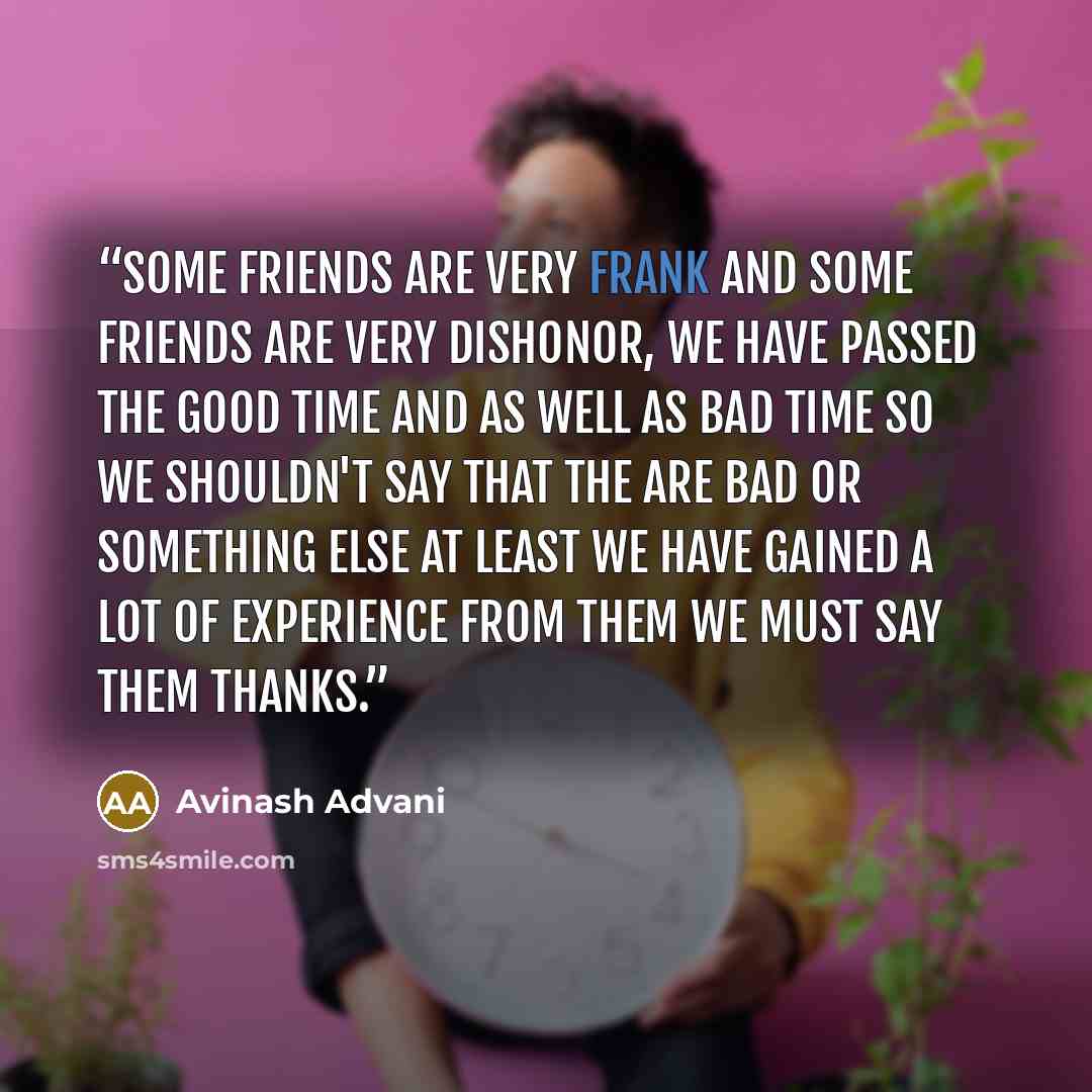 “Some friends are very frank and some friends are very dishonor, We have passed the good time and as well as bad time so we shouldn't say that The are bad or something else at least we have gained a lot of experience from them we must say them thanks.” quote by Avinash Advani