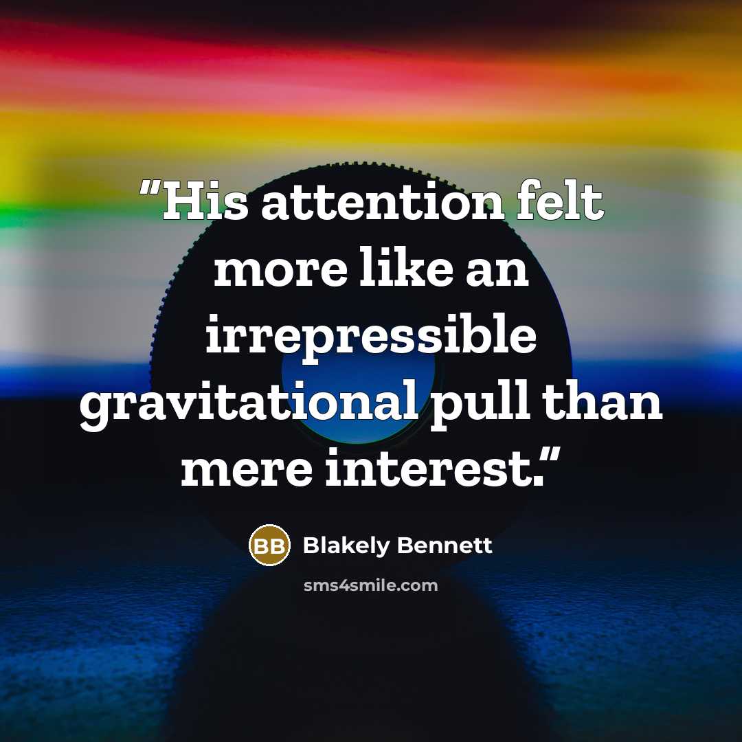 “His attention felt more like an irrepressible gravitational pull than mere interest.” quote by Blakely Bennett
