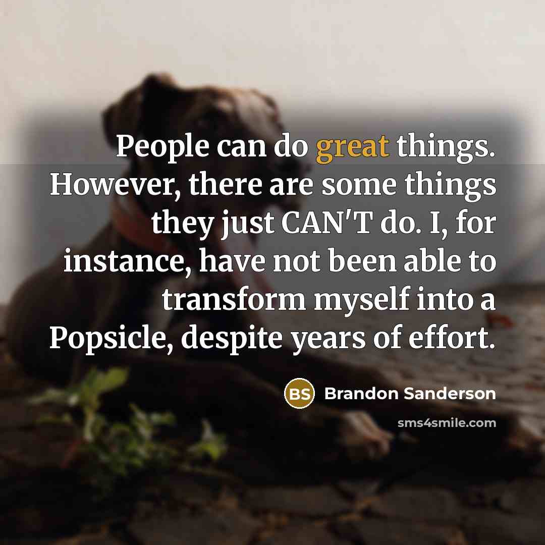 “People can do great things. However, there are some things they just CAN'T do. I, for instance, have not been able to transform myself into a Popsicle, despite years of effort.” quote by Brandon Sanderson