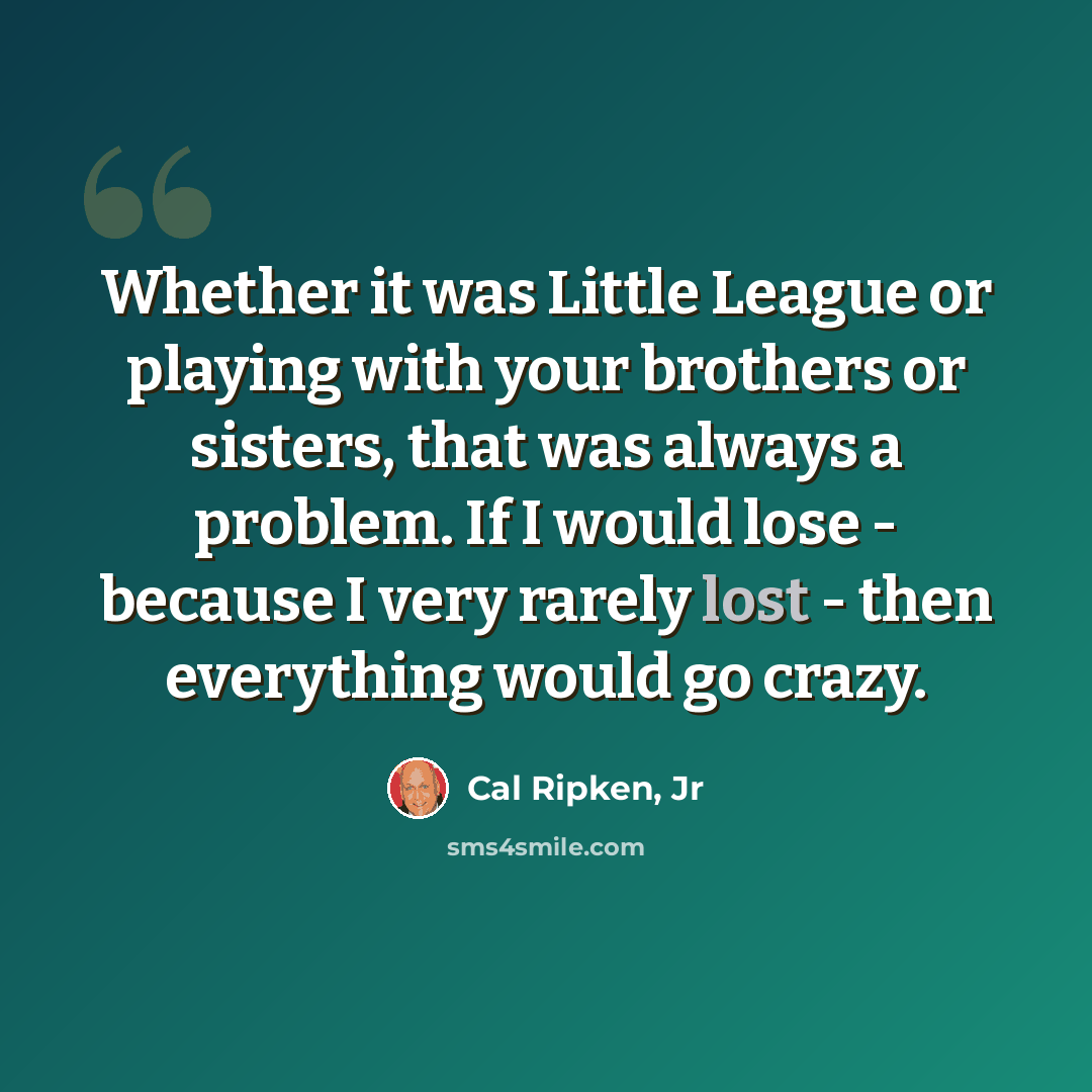 “Whether it was Little League or playing with your brothers or sisters, that was always a problem. If I would lose - because I very rarely lost - then everything would go crazy.” quote by Cal Ripken, Jr