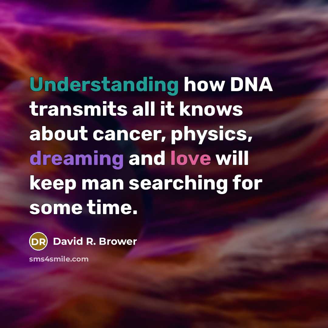 “Understanding how DNA transmits all it knows about cancer, physics, dreaming and love will keep man searching for some time.” quote by David R. Brower