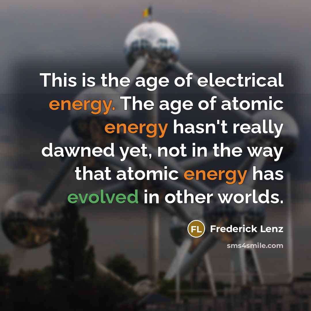 “This is the age of electrical energy. The age of atomic energy hasn't really dawned yet, not in the way that atomic energy has evolved in other worlds.” quote by Frederick Lenz