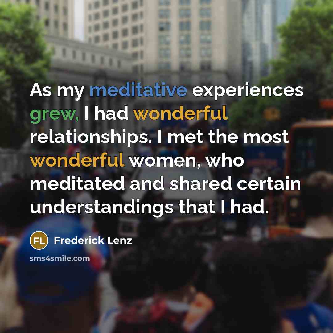 “As my meditative experiences grew, I had wonderful relationships. I met the most wonderful women, who meditated and shared certain understandings that I had.” quote by Frederick Lenz
