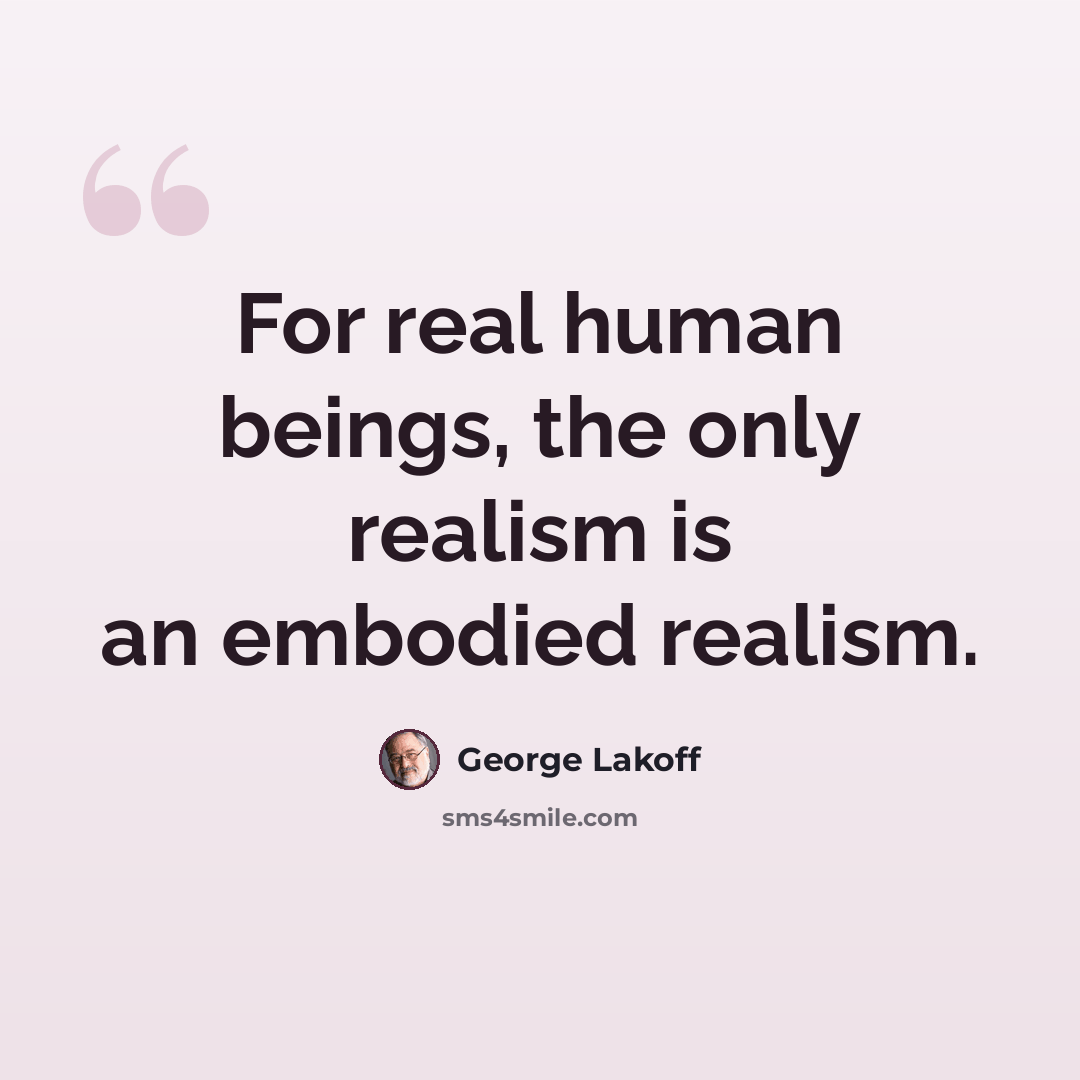 “For real human beings, the only realism is an embodied realism.” quote by George Lakoff