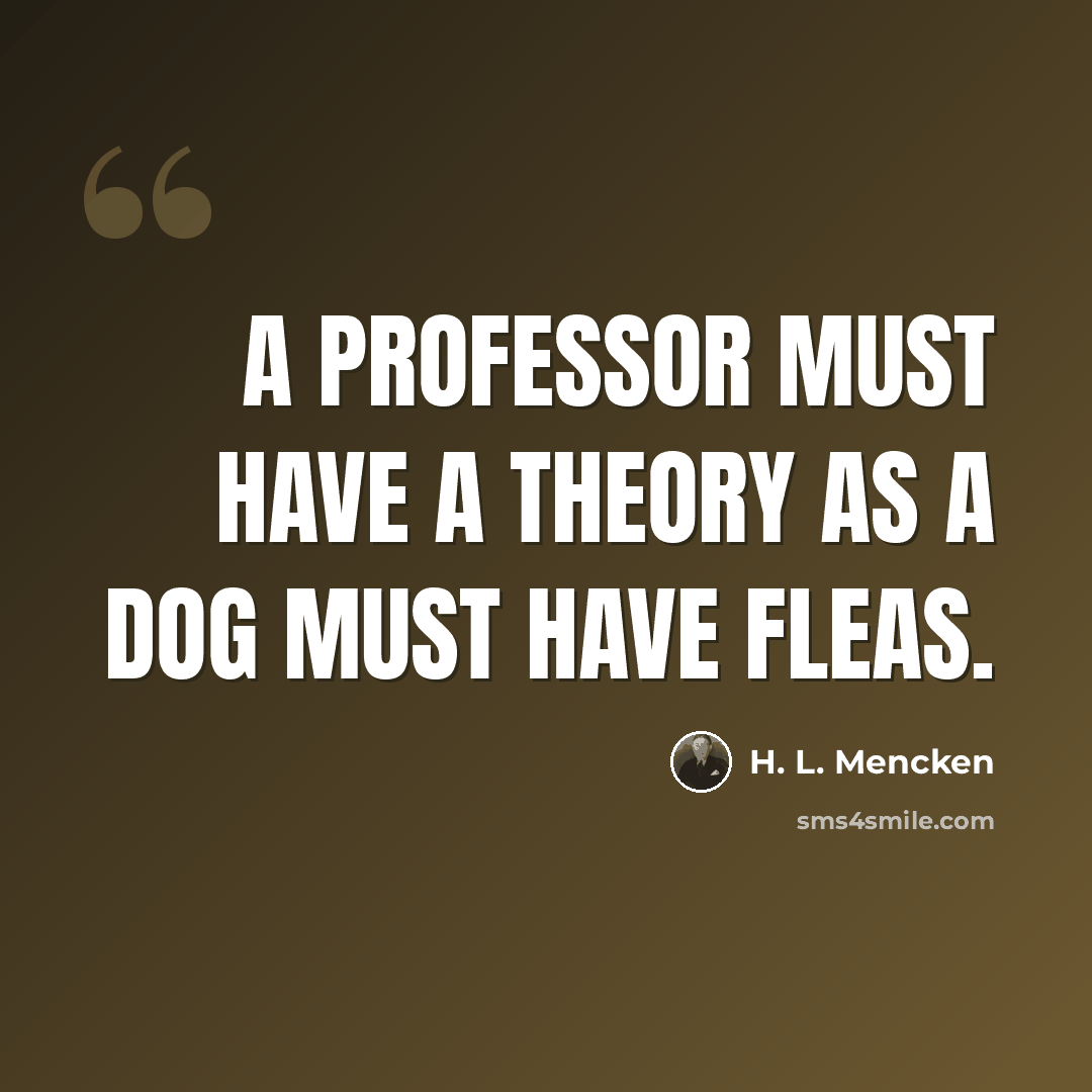 “A professor must have a theory as a dog must have fleas.” quote by H. L. Mencken