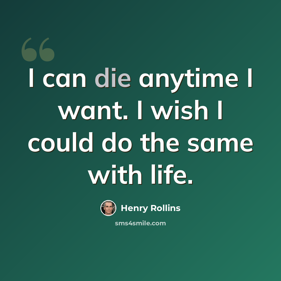 “I can die anytime I want. I wish I could do the same with life.” quote by Henry Rollins