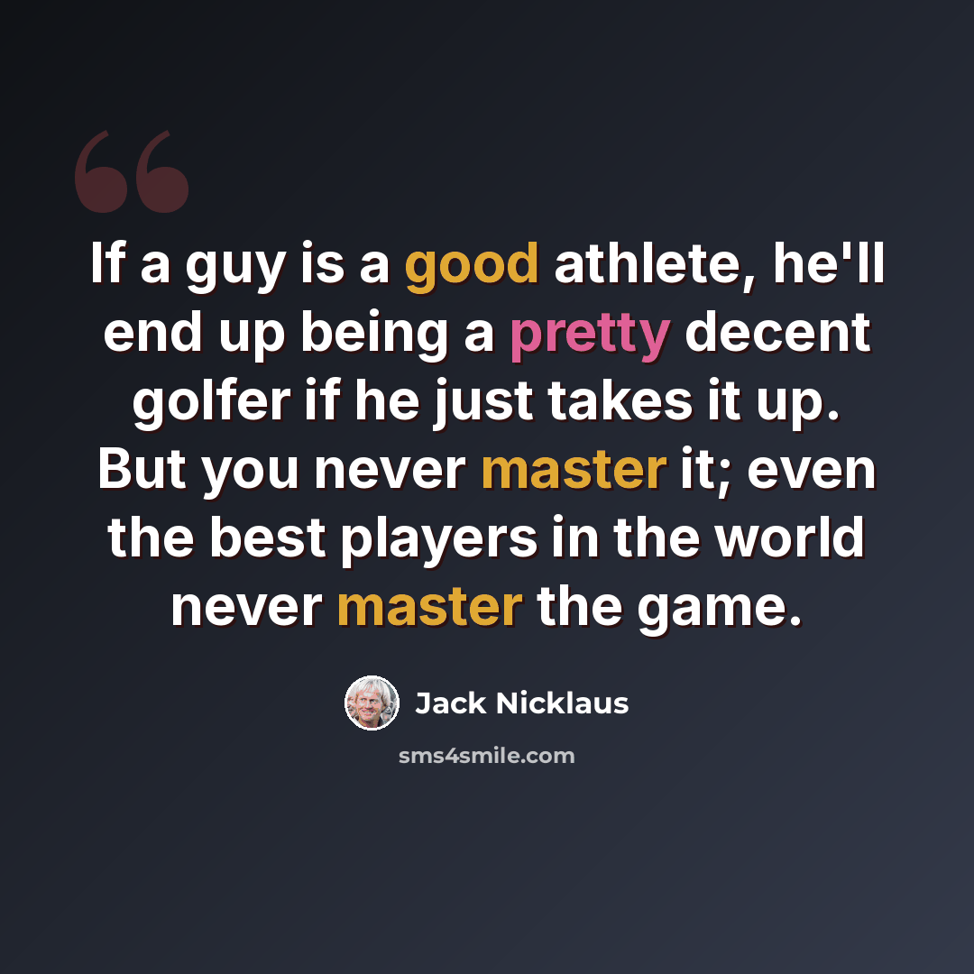 “If a guy is a good athlete, he'll end up being a pretty decent golfer if he just takes it up. But you never master it; even the best players in the world never master the game.” quote by Jack Nicklaus