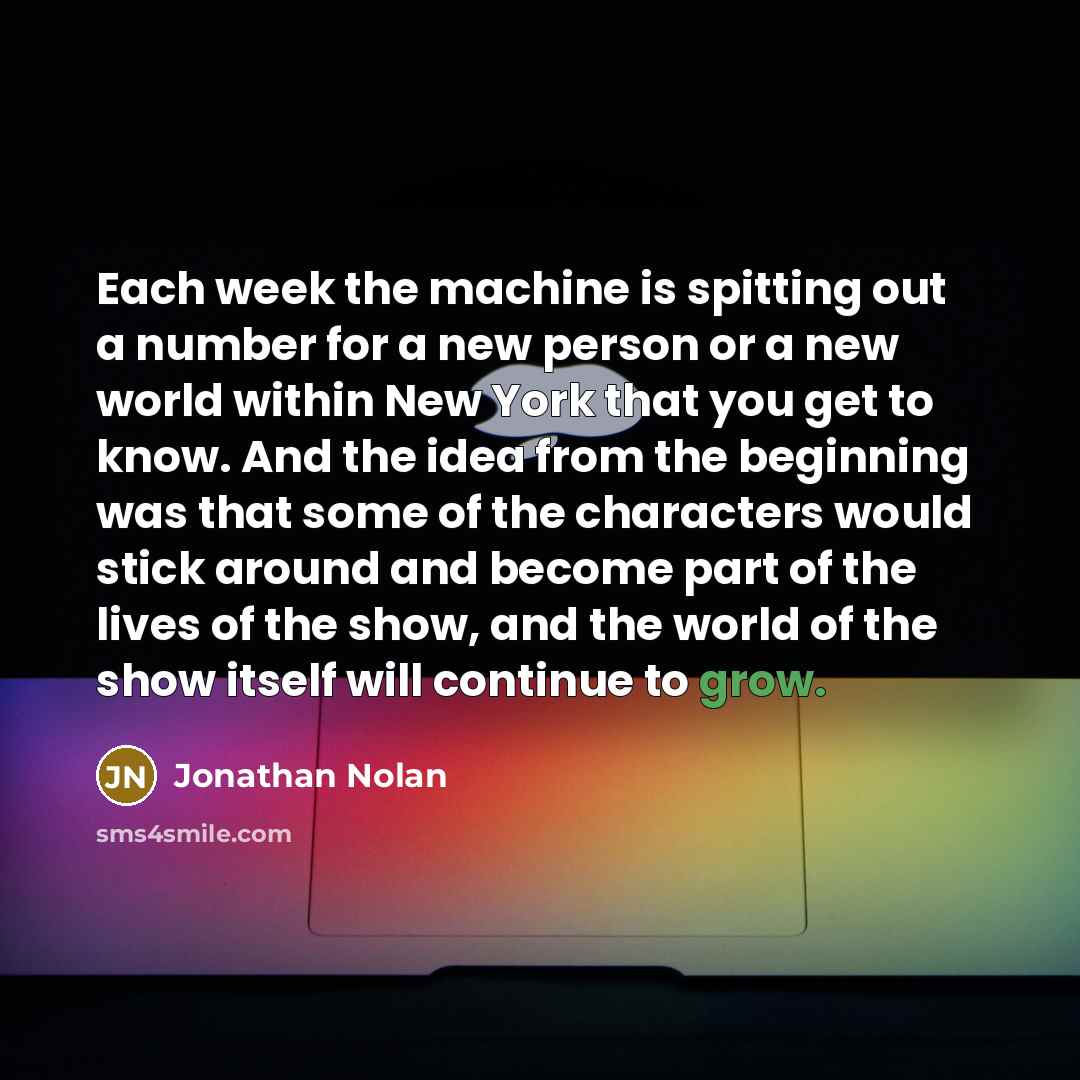 “Each week the machine is spitting out a number for a new person or a new world within New York that you get to know. And the idea from the beginning was that some of the characters would stick around and become part of the lives of the show, and the world of the show itself will continue to grow.” quote by Jonathan Nolan
